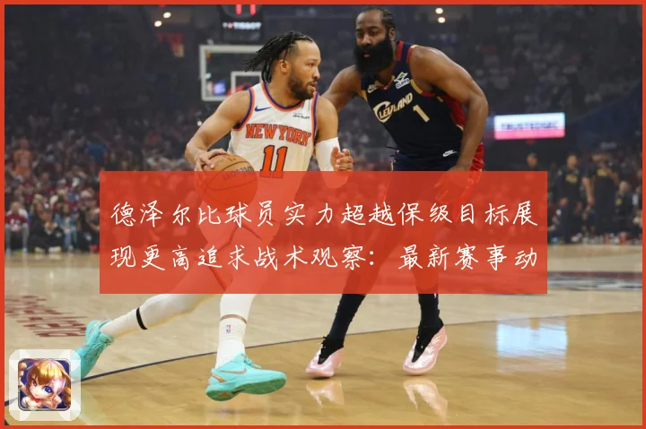 德泽尔比球员实力超越保级目标展现更高追求战术观察：最新赛事动态与深度分析