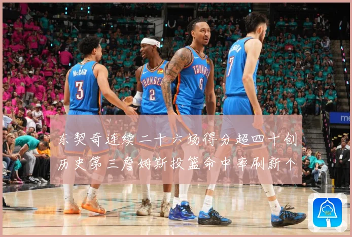 东契奇连续二十六场得分超四十创历史第三詹姆斯投篮命中率刷新个赛场复盘：最新赛事动态与深度分析