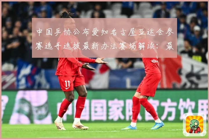 中国乒协公布爱知名古屋亚运会参赛选手选拔最新办法赛场解读：最新赛事动态与深度分析