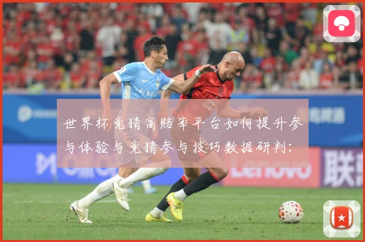 世界杯竞猜高赔率平台如何提升参与体验与竞猜参与技巧数据研判：最新赛事动态与深度分析