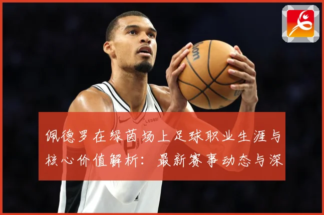 佩德罗在绿茵场上足球职业生涯与核心价值解析：最新赛事动态与深度分析