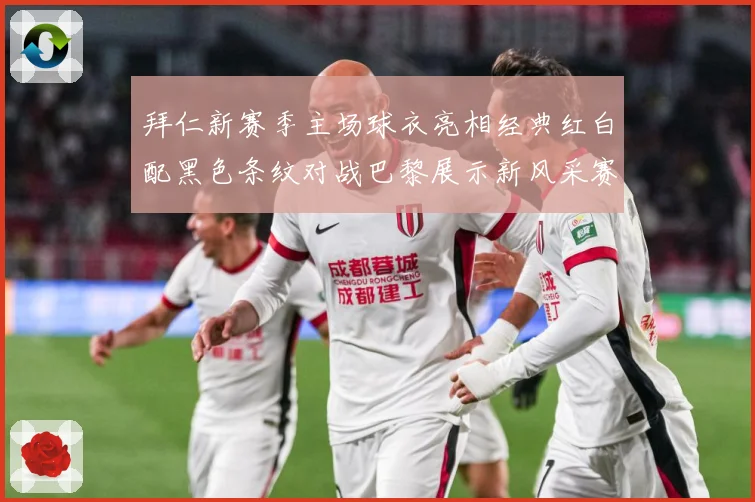 拜仁新赛季主场球衣亮相经典红白配黑色条纹对战巴黎展示新风采赛事前瞻：最新赛事动态与深度分析
