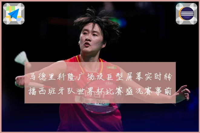 马德里科隆广场设巨型屏幕实时转播西班牙队世界杯比赛盛况赛事前瞻：最新赛事动态与深度分析