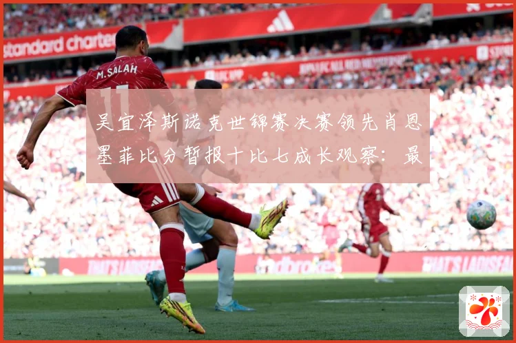 吴宜泽斯诺克世锦赛决赛领先肖恩墨菲比分暂报十比七成长观察：最新赛事动态与深度分析