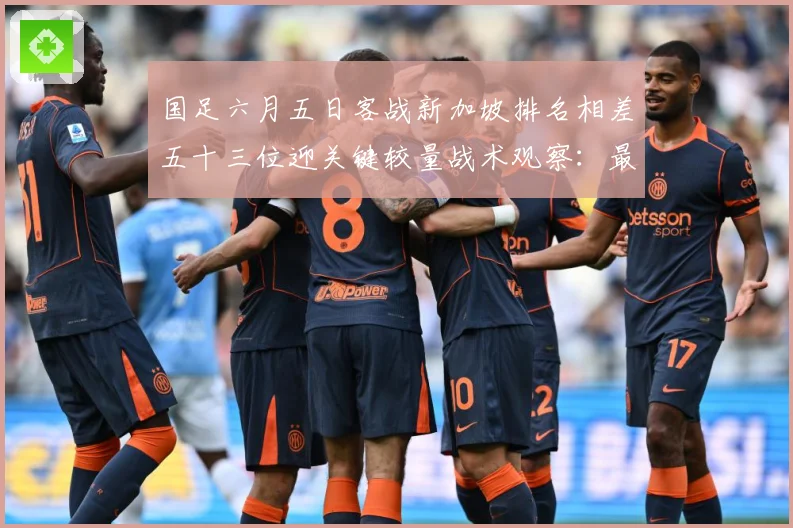 国足六月五日客战新加坡排名相差五十三位迎关键较量战术观察：最新赛事动态与深度分析