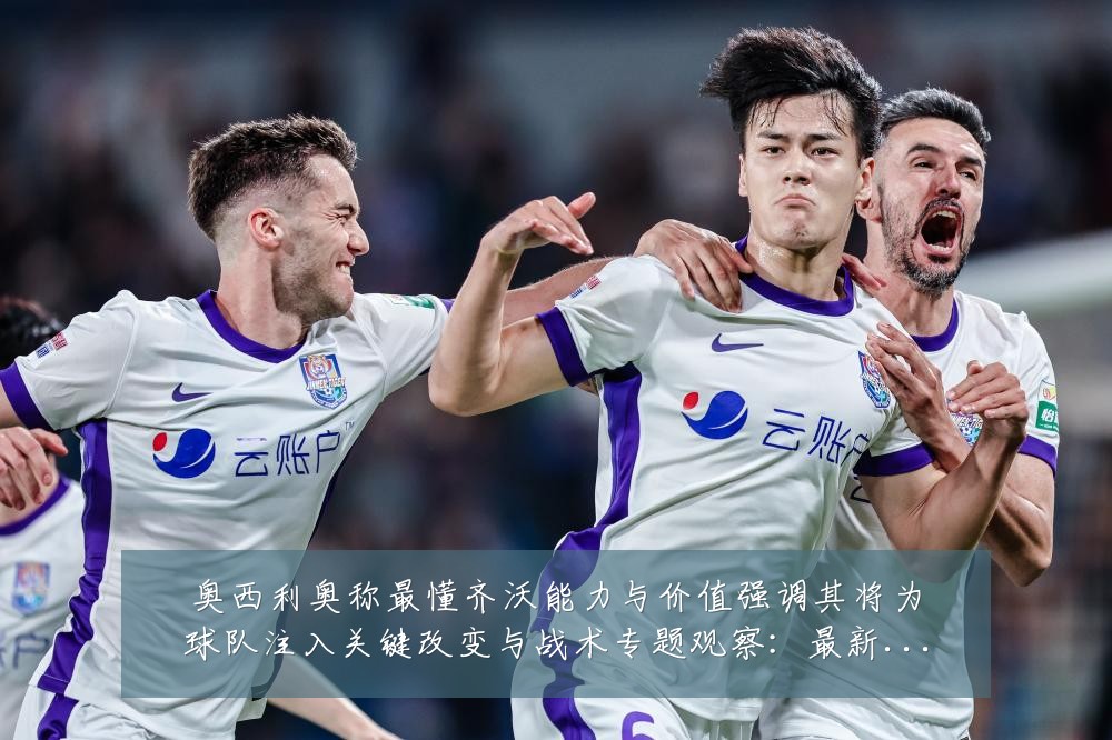 奥西利奥称最懂齐沃能力与价值强调其将为球队注入关键改变与战术专题观察：最新赛事动态与深度分析