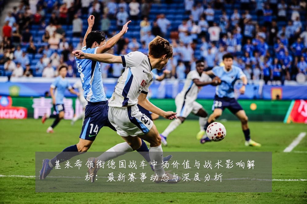 基米希领衔德国战车中场价值与战术影响解析：最新赛事动态与深度分析