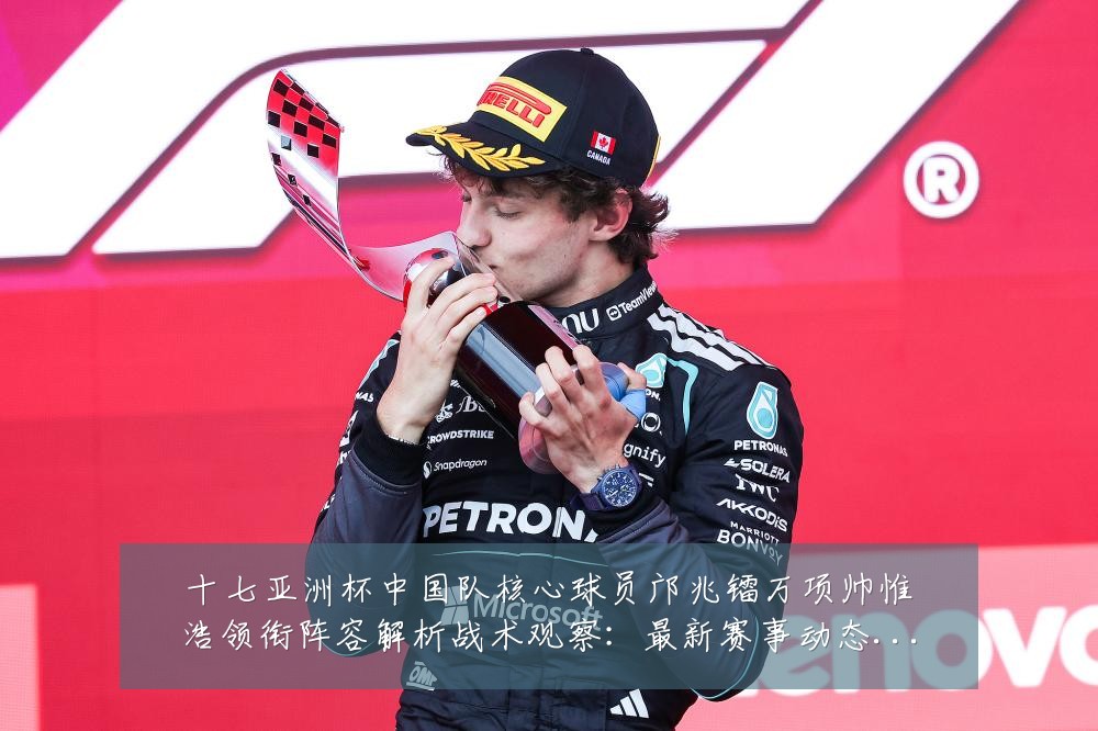 十七亚洲杯中国队核心球员邝兆镭万项帅惟浩领衔阵容解析战术观察:最新赛事动态与深度分析