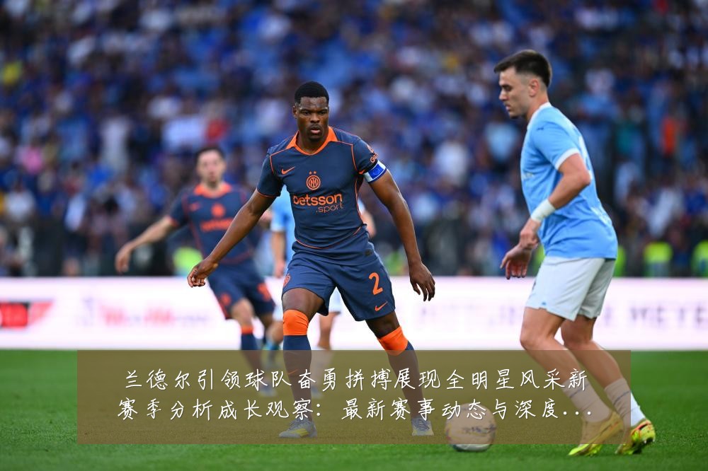兰德尔引领球队奋勇拼搏展现全明星风采新赛季分析成长观察：最新赛事动态与深度分析