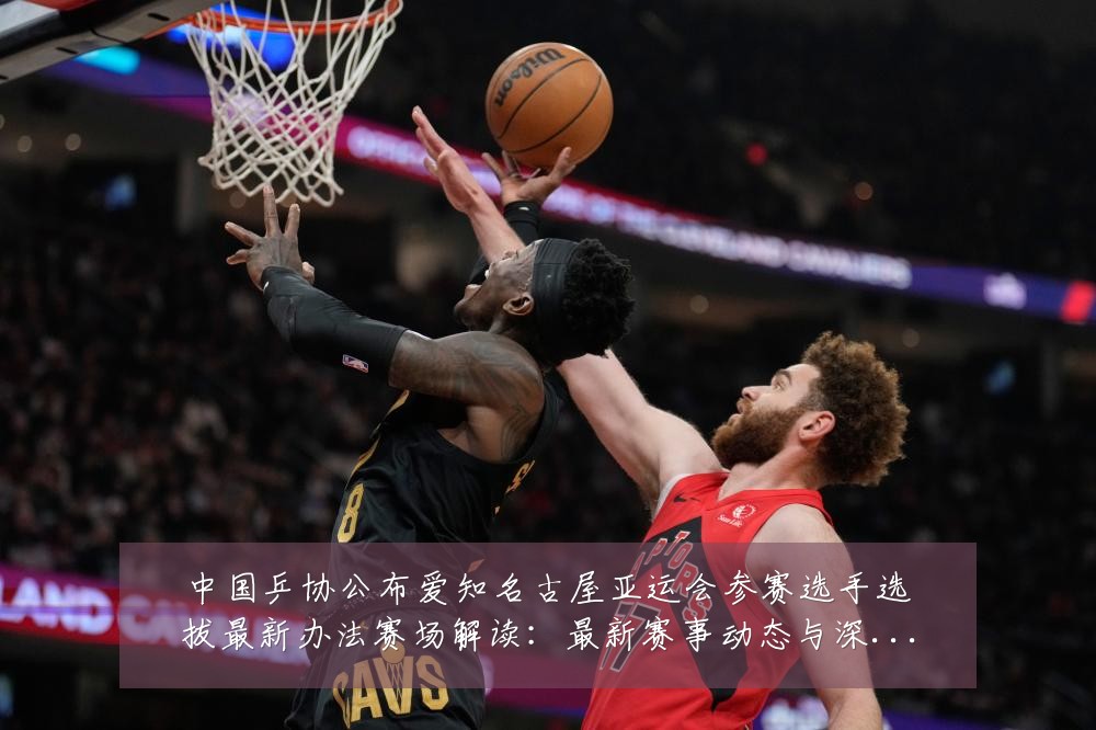 中国乒协公布爱知名古屋亚运会参赛选手选拔最新办法赛场解读:最新赛事动态与深度分析