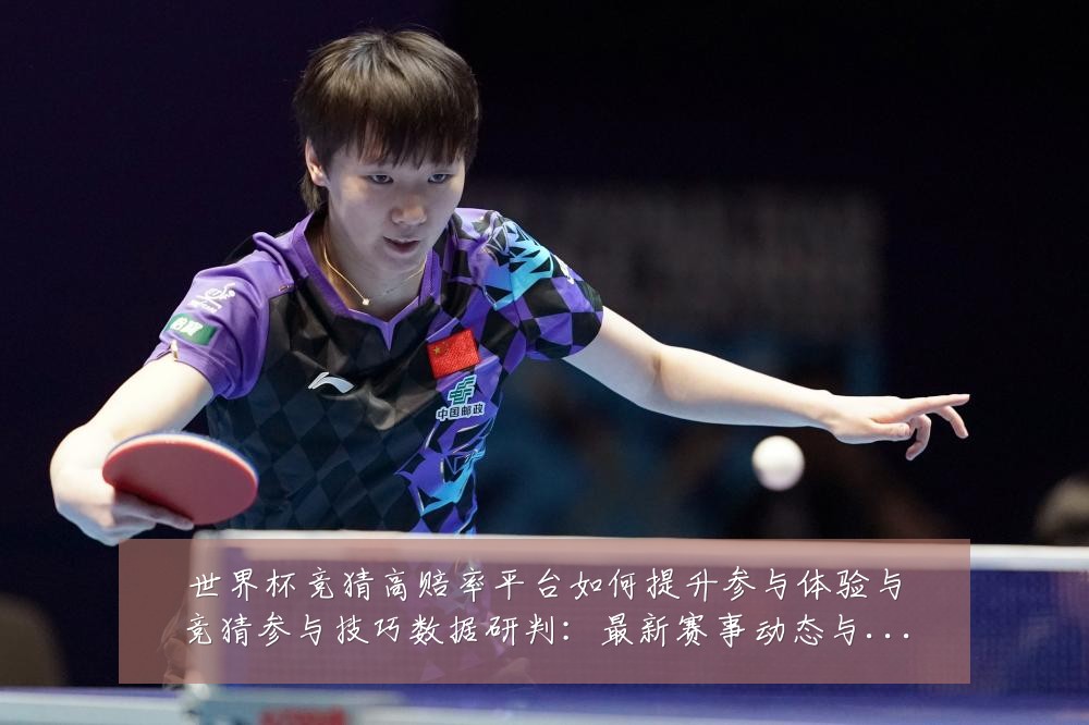 世界杯竞猜高赔率平台如何提升参与体验与竞猜参与技巧数据研判：最新赛事动态与深度分析