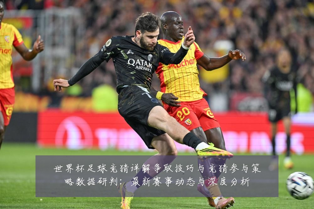 世界杯足球竞猜详解争取技巧与竞猜参与策略数据研判:最新赛事动态与深度分析