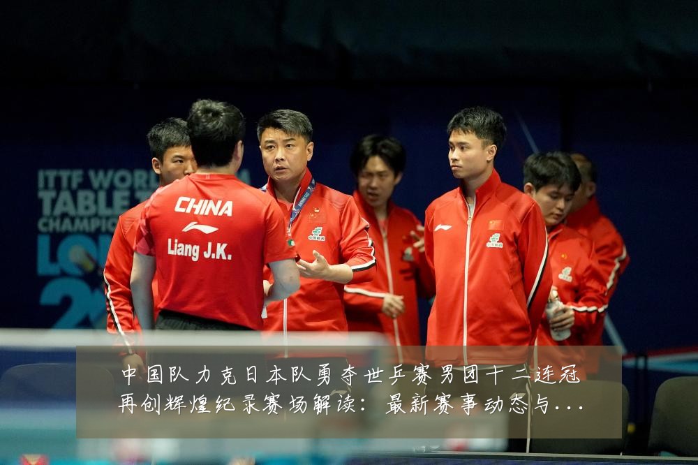 中国队力克日本队勇夺世乒赛男团十二连冠再创辉煌纪录赛场解读:最新赛事动态与深度分析