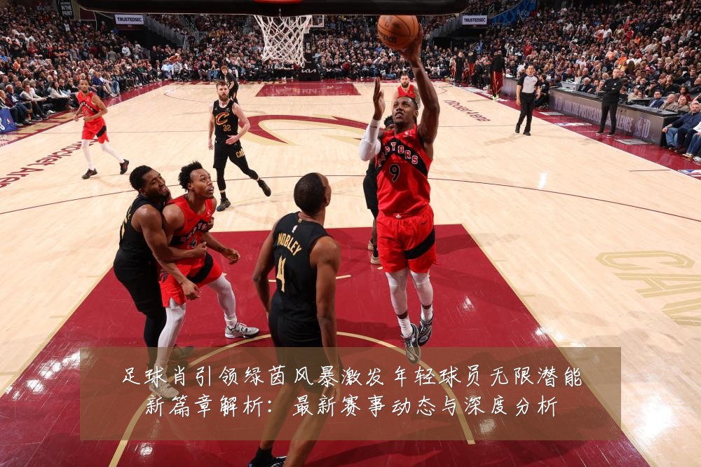 足球肖引领绿茵风暴激发年轻球员无限潜能新篇章解析:最新赛事动态与深度分析