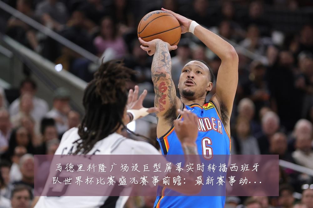 马德里科隆广场设巨型屏幕实时转播西班牙队世界杯比赛盛况赛事前瞻：最新赛事动态与深度分析