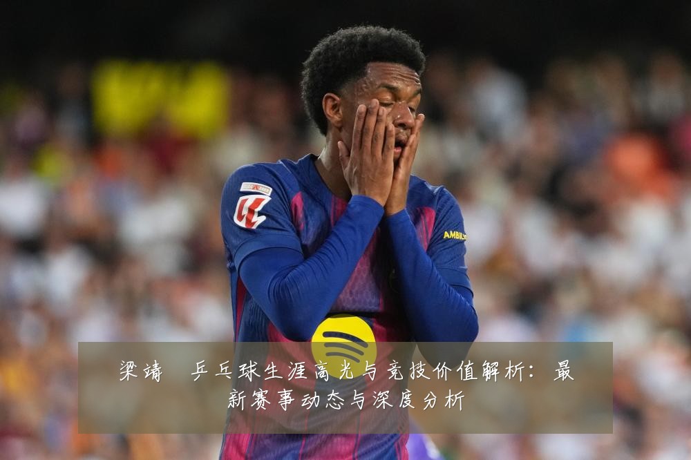 梁靖崑乒乓球生涯高光与竞技价值解析：最新赛事动态与深度分析